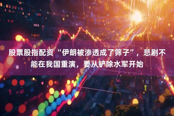 股票股指配资 “伊朗被渗透成了筛子”，悲剧不能在我国重演，要从铲除水军开始