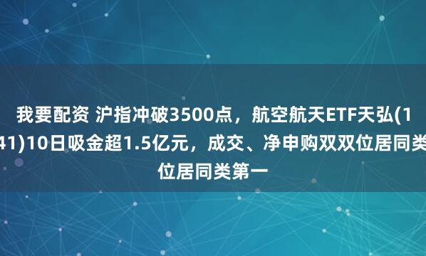 我要配资 沪指冲破3500点，航空航天ETF天弘(159241)10日吸金超1.5亿元，成交、净申购双双位居同类第一