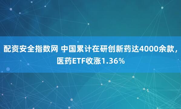 配资安全指数网 中国累计在研创新药达4000余款，医药ETF收涨1.36%