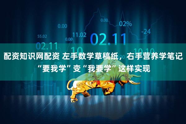 配资知识网配资 左手数学草稿纸，右手营养学笔记　“要我学”变“我要学”这样实现