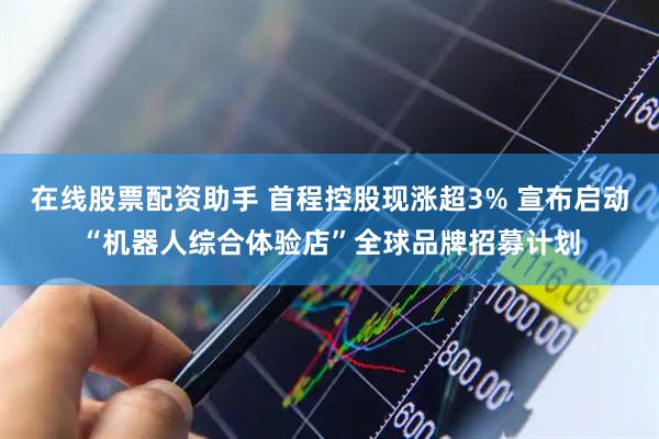 在线股票配资助手 首程控股现涨超3% 宣布启动“机器人综合体验店”全球品牌招募计划