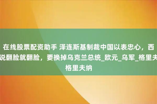 在线股票配资助手 泽连斯基制裁中国以表忠心，西方说翻脸就翻脸，要换掉乌克兰总统_欧元_乌军_格里夫纳