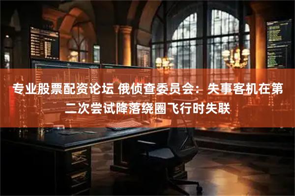 专业股票配资论坛 俄侦查委员会：失事客机在第二次尝试降落绕圈飞行时失联