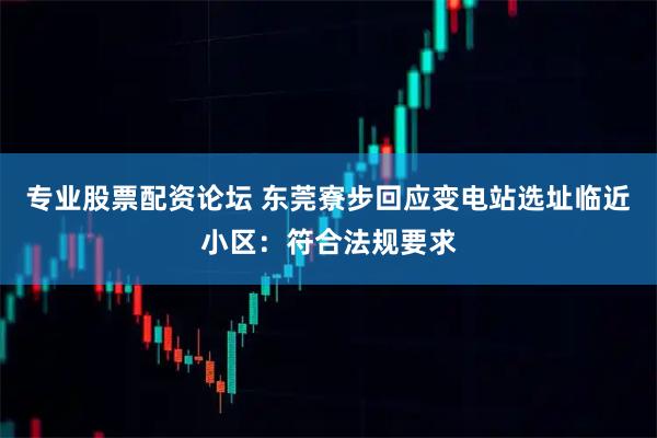 专业股票配资论坛 东莞寮步回应变电站选址临近小区：符合法规要求