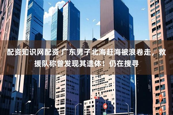 配资知识网配资 广东男子北海赶海被浪卷走，救援队称曾发现其遗体！仍在搜寻