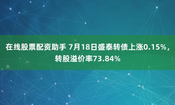 在线股票配资助手 7月18日盛泰转债上涨0.15%，转股溢价率73.84%