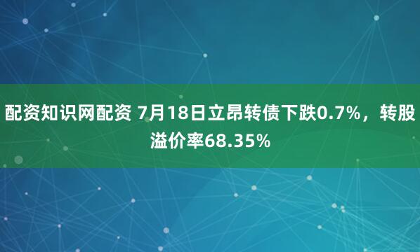 配资知识网配资 7月18日立昂转债下跌0.7%，转股溢价率68.35%