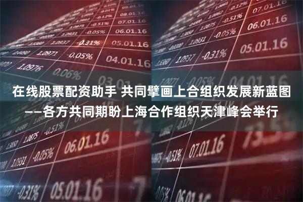 在线股票配资助手 共同擘画上合组织发展新蓝图——各方共同期盼上海合作组织天津峰会举行
