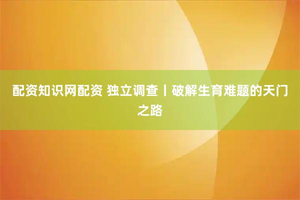 配资知识网配资 独立调查丨破解生育难题的天门之路