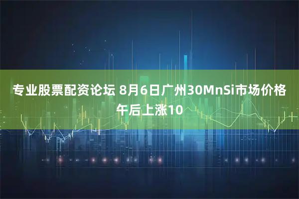 专业股票配资论坛 8月6日广州30MnSi市场价格午后上涨10