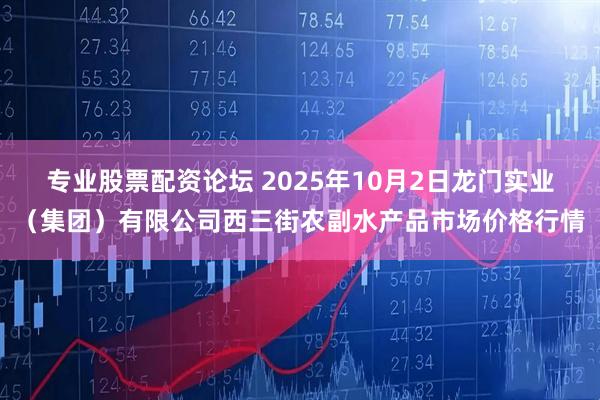 专业股票配资论坛 2025年10月2日龙门实业（集团）有限公司西三街农副水产品市场价格行情