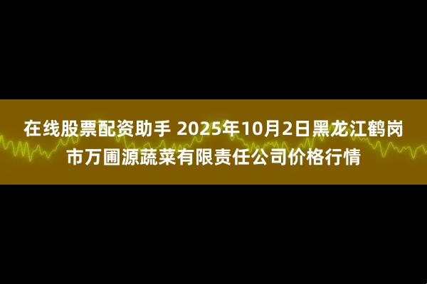 在线股票配资助手 2025年10月2日黑龙江鹤岗市万圃源蔬菜有限责任公司价格行情