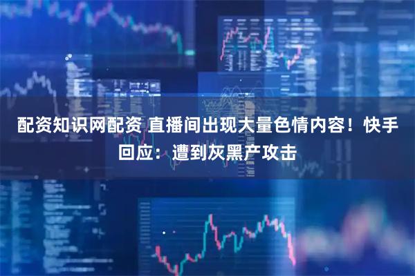 配资知识网配资 直播间出现大量色情内容！快手回应：遭到灰黑产攻击