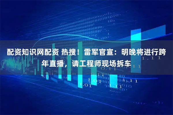 配资知识网配资 热搜！雷军官宣：明晚将进行跨年直播，请工程师现场拆车