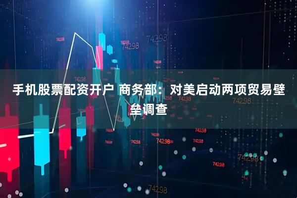 手机股票配资开户 商务部：对美启动两项贸易壁垒调查