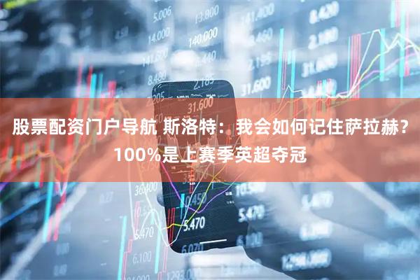 股票配资门户导航 斯洛特：我会如何记住萨拉赫？100%是上赛季英超夺冠