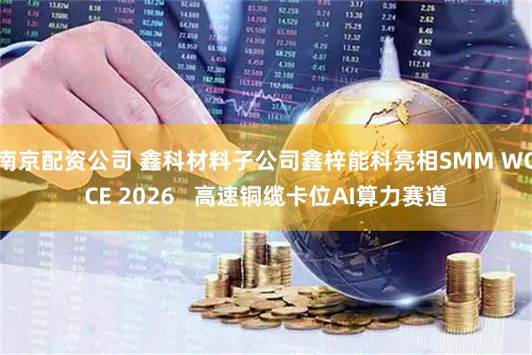南京配资公司 鑫科材料子公司鑫梓能科亮相SMM WCCE 2026   高速铜缆卡位AI算力赛道
