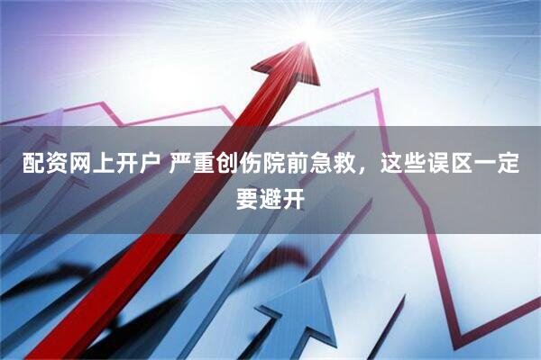 配资网上开户 严重创伤院前急救，这些误区一定要避开