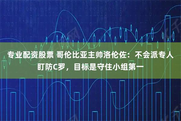 专业配资股票 哥伦比亚主帅洛伦佐：不会派专人盯防C罗，目标是守住小组第一