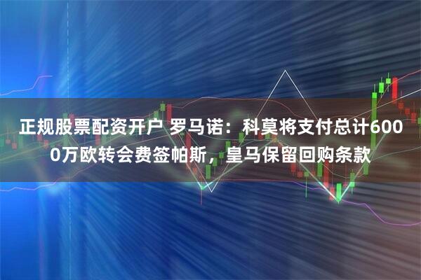 正规股票配资开户 罗马诺：科莫将支付总计6000万欧转会费签帕斯，皇马保留回购条款