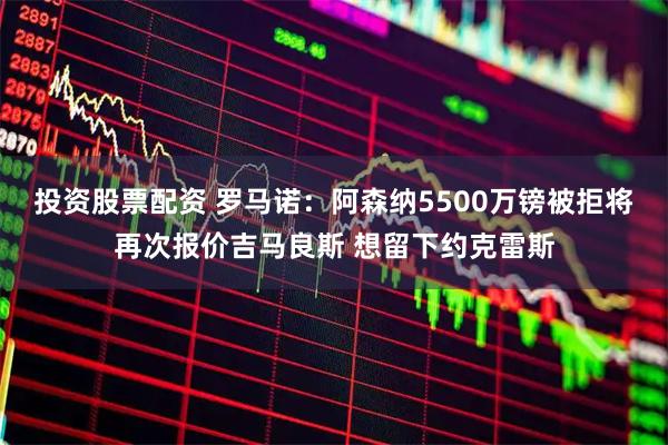投资股票配资 罗马诺：阿森纳5500万镑被拒将再次报价吉马良斯 想留下约克雷斯